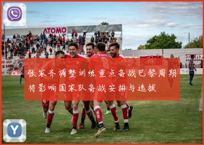 张家齐调整训练重点备战巴黎周期将影响国家队备战安排与选拔