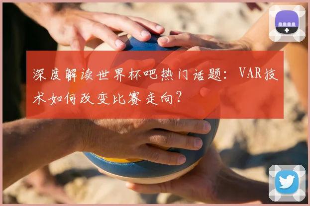 深度解读世界杯吧热门话题：VAR技术如何改变比赛走向？