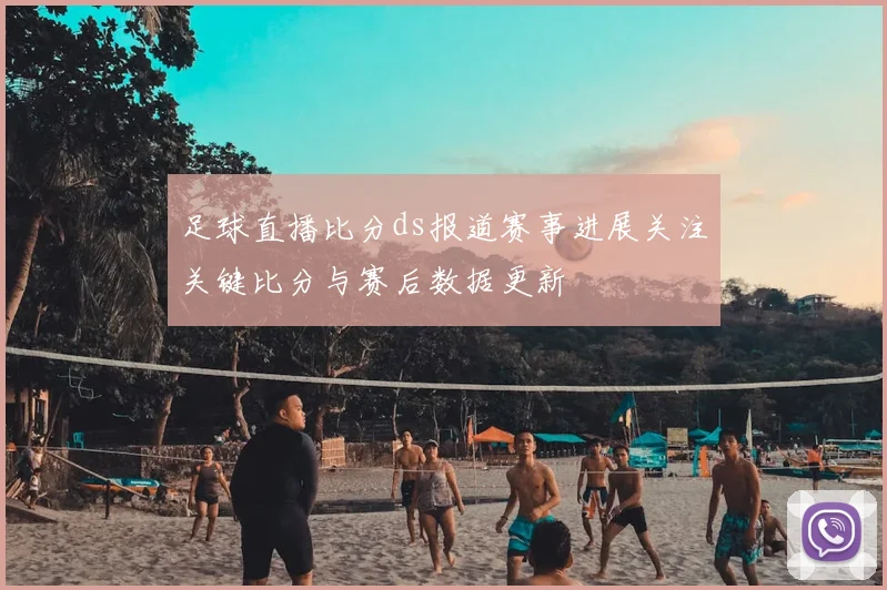 足球直播比分ds报道赛事进展关注关键比分与赛后数据更新