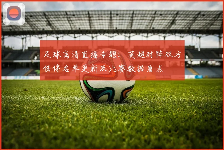 足球高清直播专题：英超对阵双方伤停名单更新及比赛数据看点