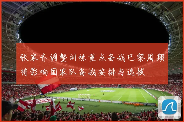 张家齐调整训练重点备战巴黎周期将影响国家队备战安排与选拔