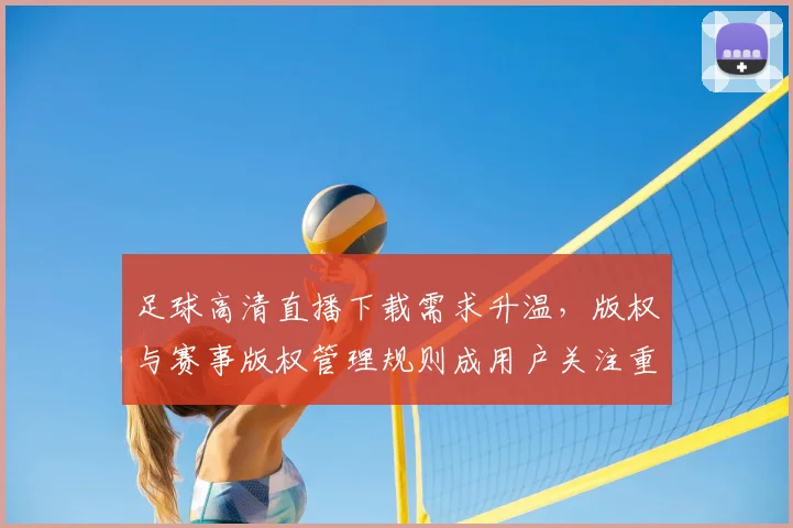足球高清直播下载需求升温，版权与赛事版权管理规则成用户关注重点