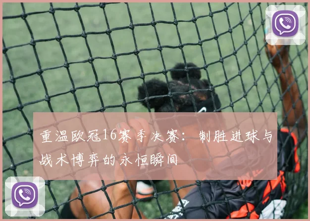 重温欧冠16赛季决赛：制胜进球与战术博弈的永恒瞬间