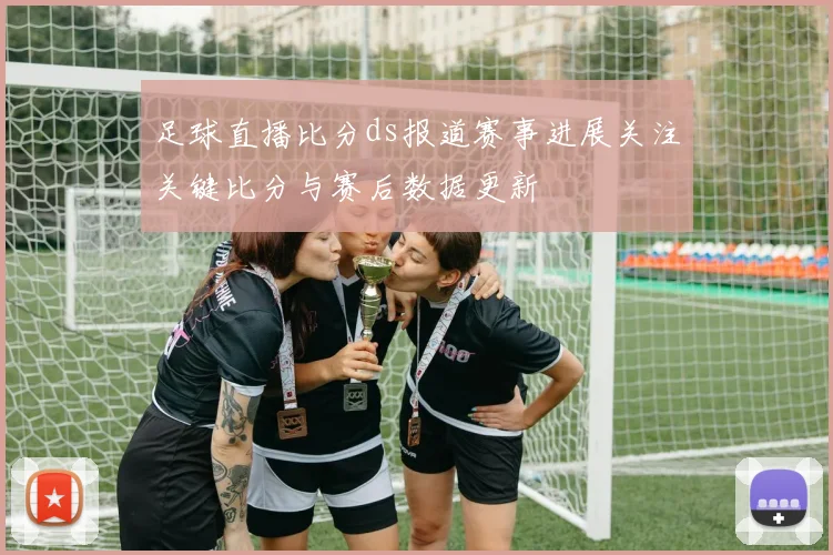 足球直播比分ds报道赛事进展关注关键比分与赛后数据更新