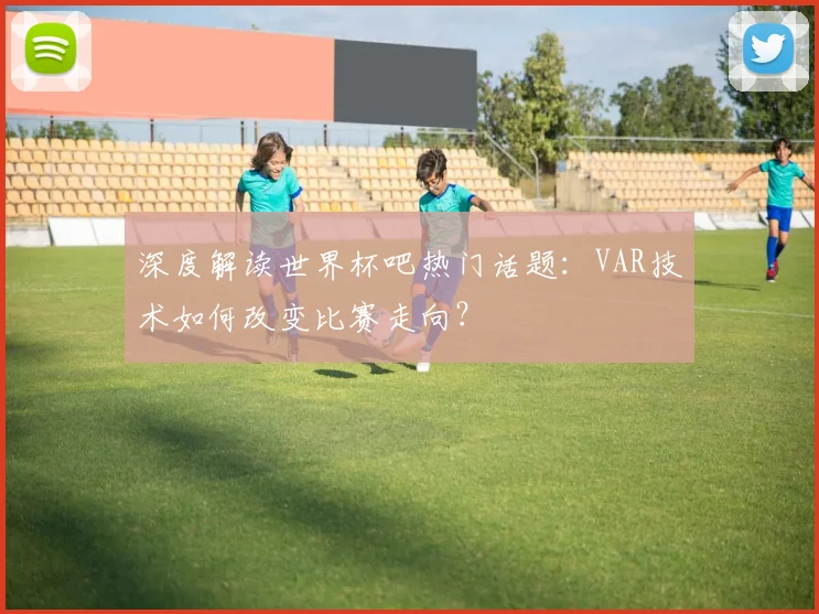 深度解读世界杯吧热门话题：VAR技术如何改变比赛走向？