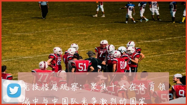 竞技格局观察：聚焦十大在体育领域中与中国队竞争激烈的国家