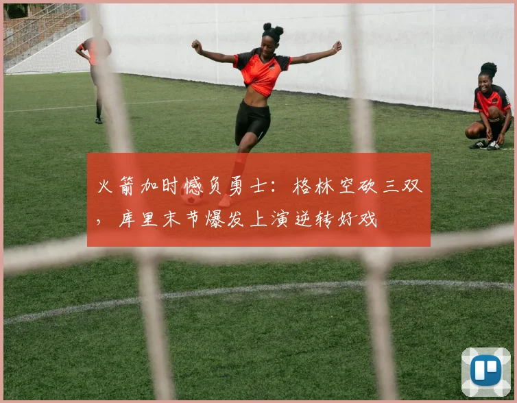 火箭加时憾负勇士：格林空砍三双，库里末节爆发上演逆转好戏